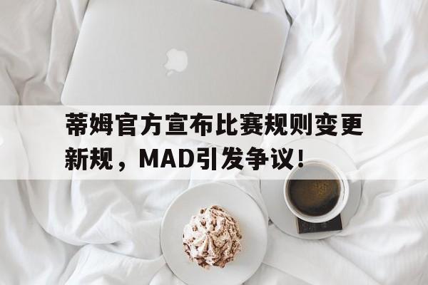 开云娱乐-关于蒂姆官方宣布比赛规则变更新规，MAD引发争议！的信息-开云娱乐
